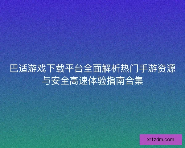 巴适游戏下载平台全面解析热门手游资源与安全高速体验指南合集