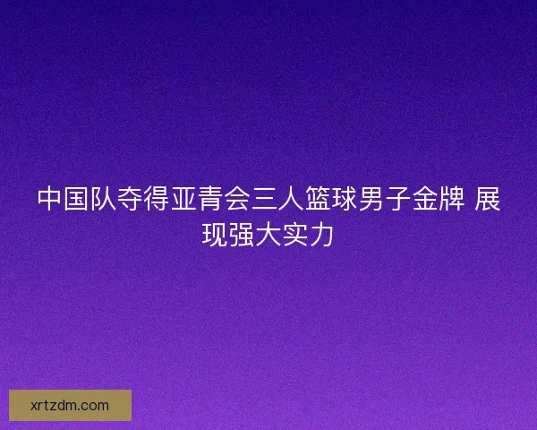 中国队夺得亚青会三人篮球男子金牌 展现强大实力