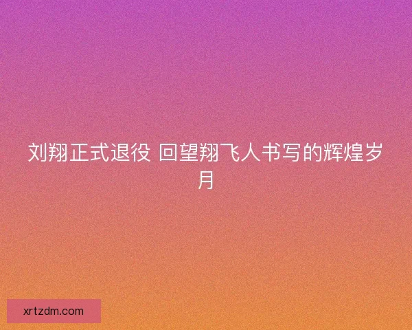 刘翔正式退役 回望翔飞人书写的辉煌岁月