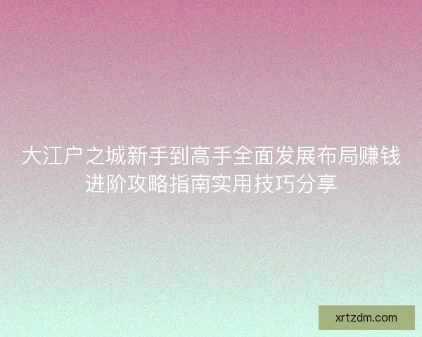 大江户之城新手到高手全面发展布局赚钱进阶攻略指南实用技巧分享