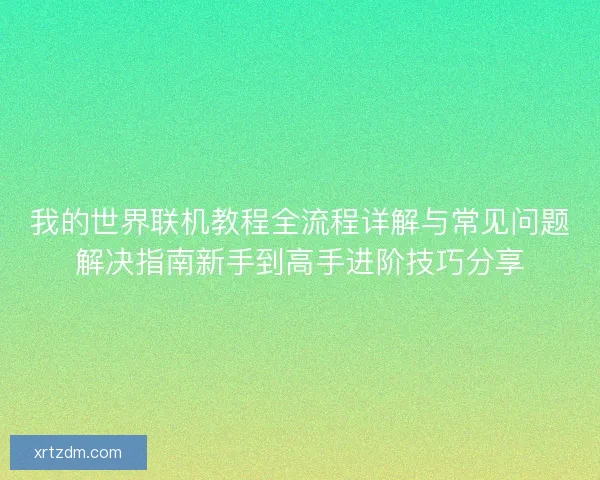 我的世界联机教程全流程详解与常见问题解决指南新手到高手进阶技巧分享