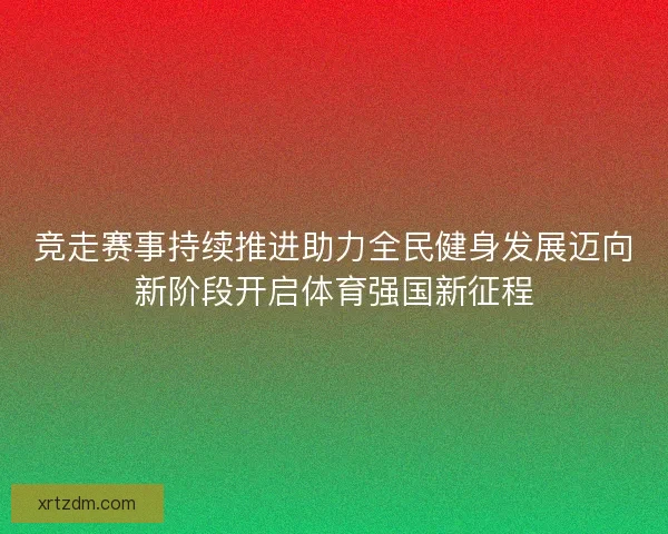竞走赛事持续推进助力全民健身发展迈向新阶段开启体育强国新征程